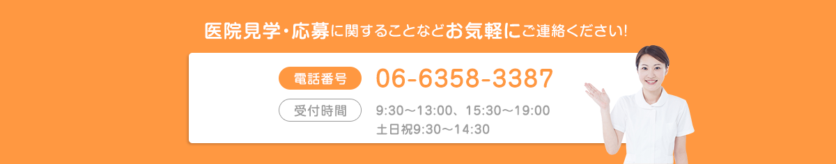 医院見学・応募に関することなどお気軽にご連絡ください! 電話番号 06-6464-3387 受付時間 9:30~12:30 16:00~19:00