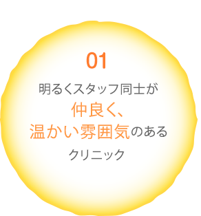 01 明るくスタッフ同士が仲良く、温かい雰囲気のあるクリニック