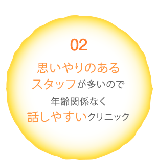 02 思いやりのあるスタッフが多いので年齢関係なく話しやすいクリニック